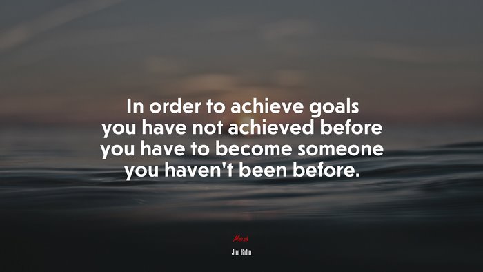 In order to achieve goals you have not achieved before you have to become someone you haven’t been before. | Jim Rohn quote