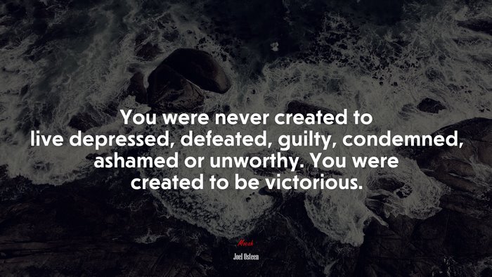 You were never created to live depressed, defeated, guilty, condemned, ashamed or unworthy. You were created to be victorious. | Joel Osteen quote
