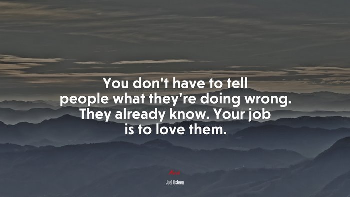 You don’t have to tell people what they’re doing wrong. They already know. Your job is to love them. | Joel Osteen quote