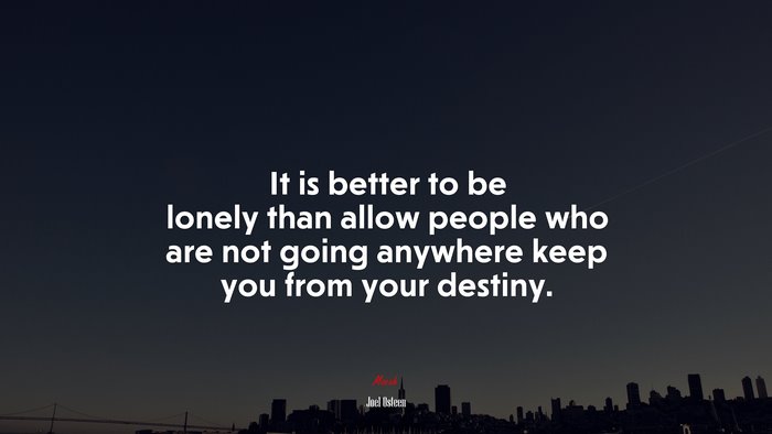 It is better to be lonely than allow people who are not going anywhere keep you from your destiny. | Joel Osteen quote
