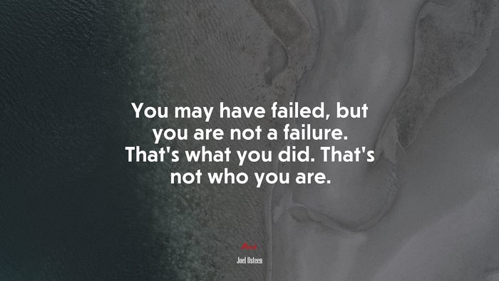 You may have failed, but you are not a failure. That’s what you did. That’s not who you are. | Joel Osteen quote