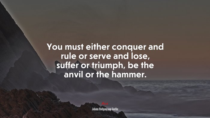 You must either conquer and rule or serve and lose, suffer or triumph, be the anvil or the hammer. | Johann Wolfgang von Goethe quote