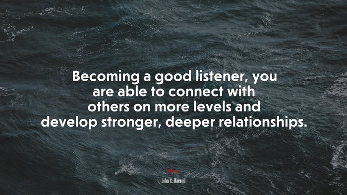 Becoming a good listener, you are able to connect with others on more levels and develop stronger, deeper relationships. | John C. Maxwell quote
