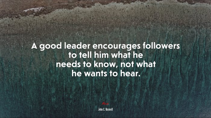 A good leader encourages followers to tell him what he needs to know, not what he wants to hear. | John C. Maxwell quote