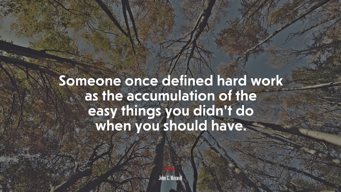 Someone once defined hard work as the accumulation of the easy things you didn’t do when you should have. | John C. Maxwell quote