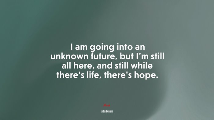 I am going into an unknown future, but I’m still all here, and still while there’s life, there’s hope. | John Lennon quote
