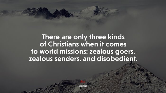 There are only three kinds of Christians when it comes to world missions: zealous goers, zealous senders, and disobedient. | John Piper quote