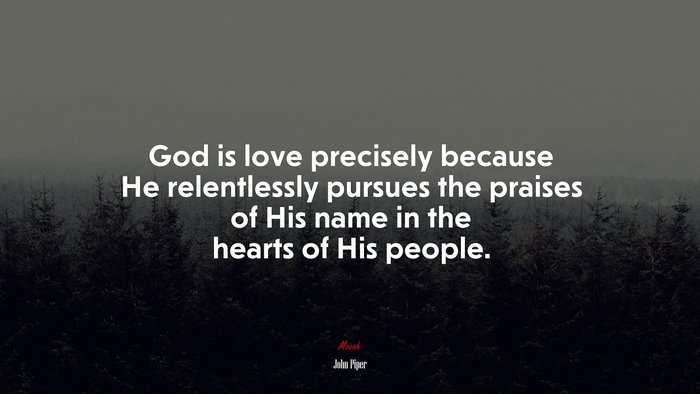 God is love precisely because He relentlessly pursues the praises of His name in the hearts of His people. | John Piper quote