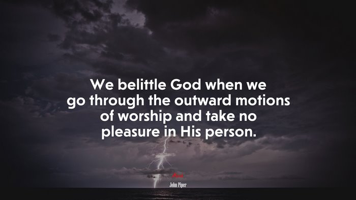 We belittle God when we go through the outward motions of worship and take no pleasure in His person. | John Piper quote