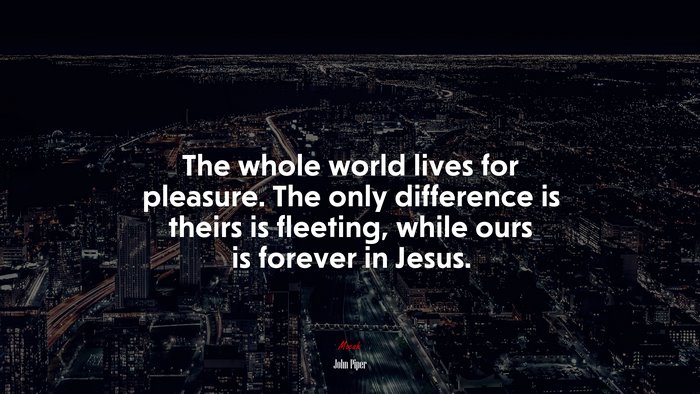 The whole world lives for pleasure. The only difference is theirs is fleeting, while ours is forever in Jesus. | John Piper quote