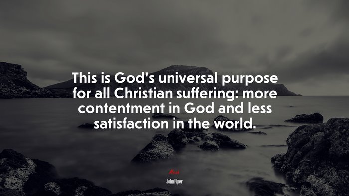 This is God’s universal purpose for all Christian suffering: more contentment in God and less satisfaction in the world. | John Piper quote