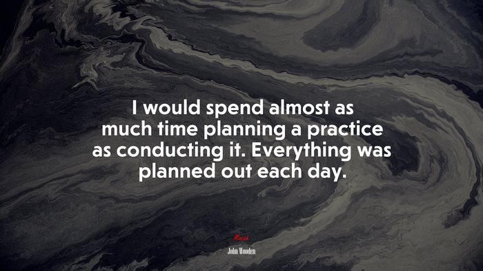 I would spend almost as much time planning a practice as conducting it. Everything was planned out each day. | John Wooden quote