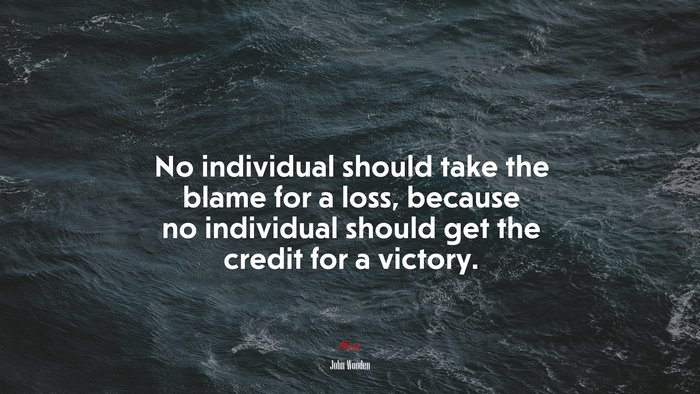 No individual should take the blame for a loss, because no individual should get the credit for a victory. | John Wooden quote