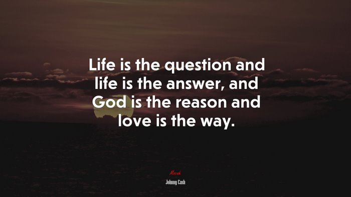 Life is the question and life is the answer, and God is the reason and love is the way. | Johnny Cash quote