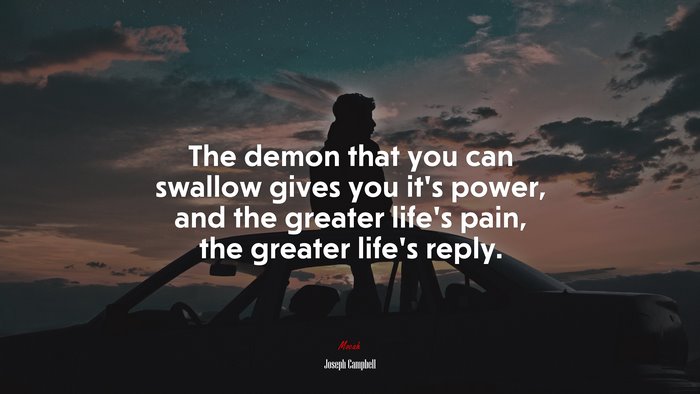 The demon that you can swallow gives you it’s power, and the greater life’s pain, the greater life’s reply. | Joseph Campbell quote