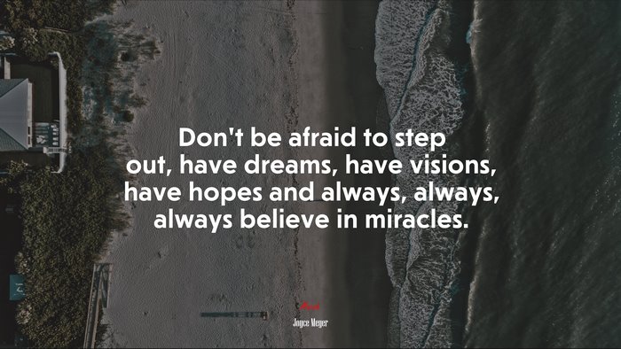 Don’t be afraid to step out, have dreams, have visions, have hopes and always, always, always believe in miracles. | Joyce Meyer quote