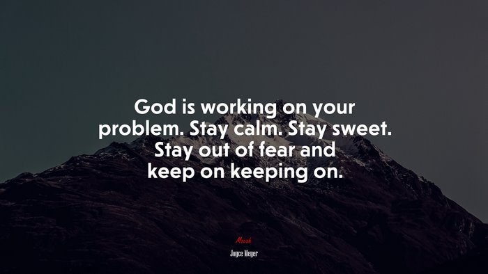 God is working on your problem. Stay calm. Stay sweet. Stay out of fear and keep on keeping on. | Joyce Meyer quote