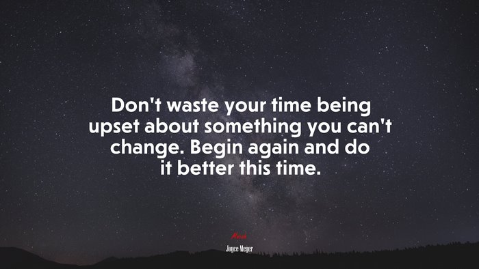 Don’t waste your time being upset about something you can’t change. Begin again and do it better this time. | Joyce Meyer quote