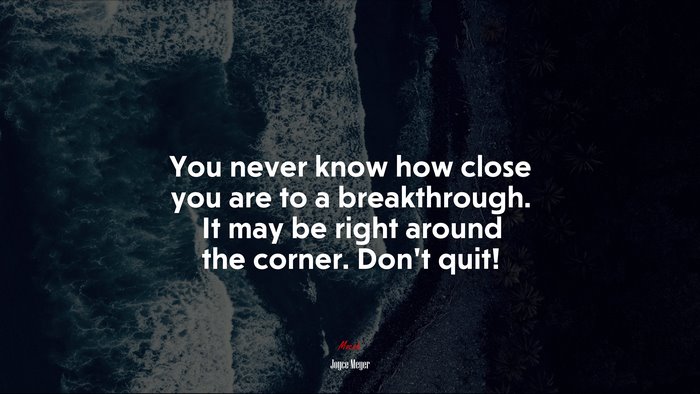 You never know how close you are to a breakthrough. It may be right around the corner. Don’t quit! | Joyce Meyer quote
