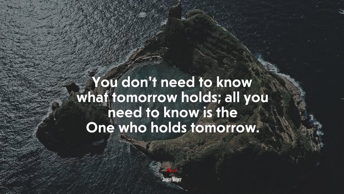 You don’t need to know what tomorrow holds; all you need to know is the One who holds tomorrow. | Joyce Meyer quote
