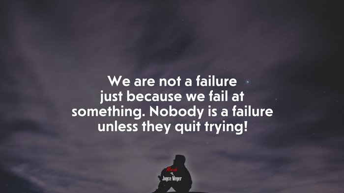 We are not a failure just because we fail at something. Nobody is a failure unless they quit trying! | Joyce Meyer quote