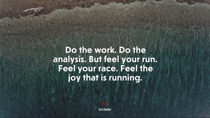 Do the work. Do the analysis. But feel your run. Feel your race. Feel the joy that is running. | Kara Goucher quote
