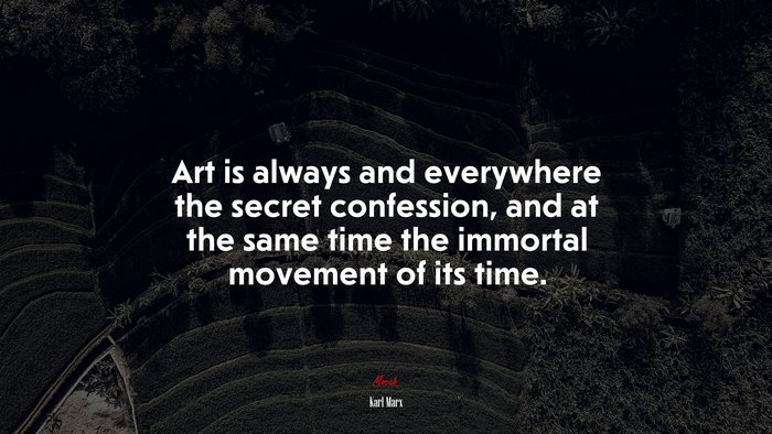 Art is always and everywhere the secret confession, and at the same time the immortal movement of its time. | Karl Marx quote