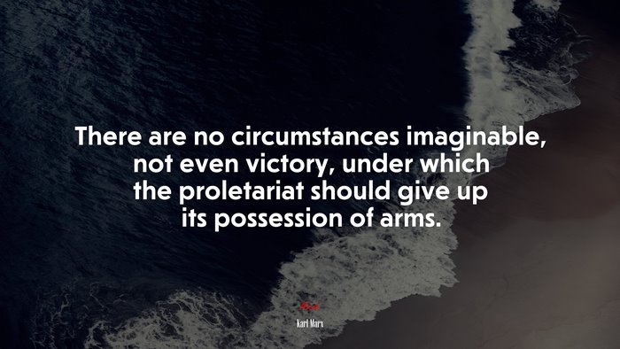 There are no circumstances imaginable, not even victory, under which the proletariat should give up its possession of arms. | Karl Marx quote