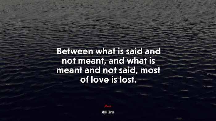 Between what is said and not meant, and what is meant and not said, most of love is lost. | Khalil Gibran quote