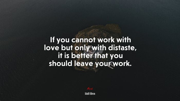 If you cannot work with love but only with distaste, it is better that you should leave your work. | Khalil Gibran quote