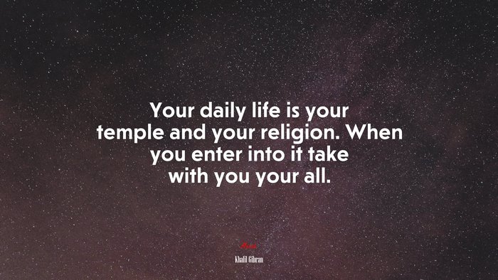 Your daily life is your temple and your religion. When you enter into it take with you your all. | Khalil Gibran quote