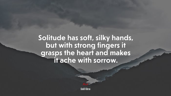 Solitude has soft, silky hands, but with strong fingers it grasps the heart and makes it ache with sorrow. | Khalil Gibran quote