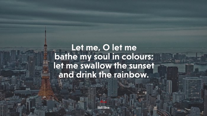 Let me, O let me bathe my soul in colours; let me swallow the sunset and drink the rainbow. | Khalil Gibran quote