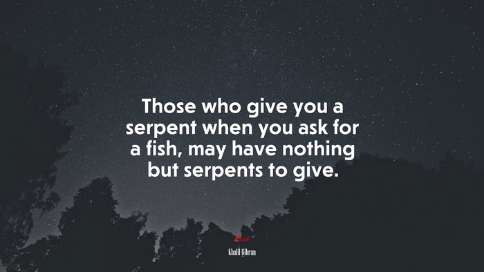 Those who give you a serpent when you ask for a fish, may have nothing but serpents to give. | Khalil Gibran quote