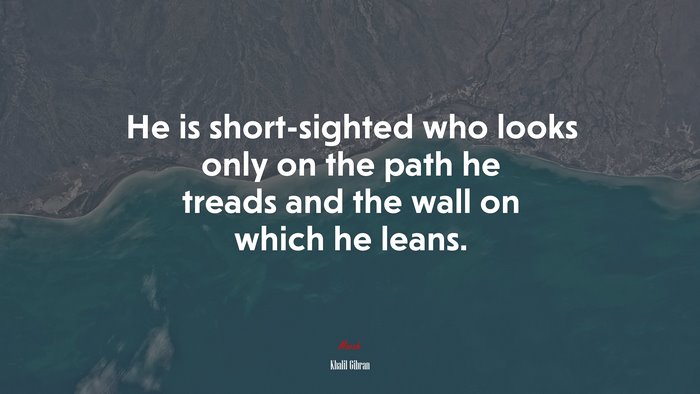 He is short-sighted who looks only on the path he treads and the wall on which he leans. | Khalil Gibran quote