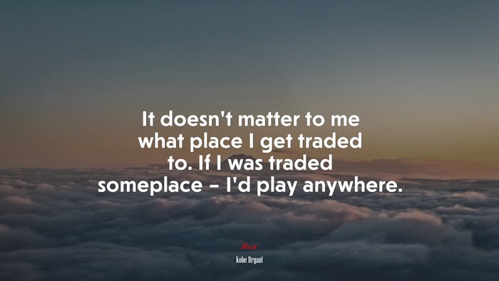 It doesn’t matter to me what place I get traded to. If I was traded someplace – I’d play anywhere. | Kobe Bryant quote