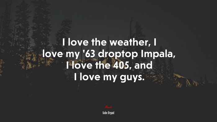 I love the weather, I love my ’63 droptop Impala, I love the 405, and I love my guys. | Kobe Bryant quote