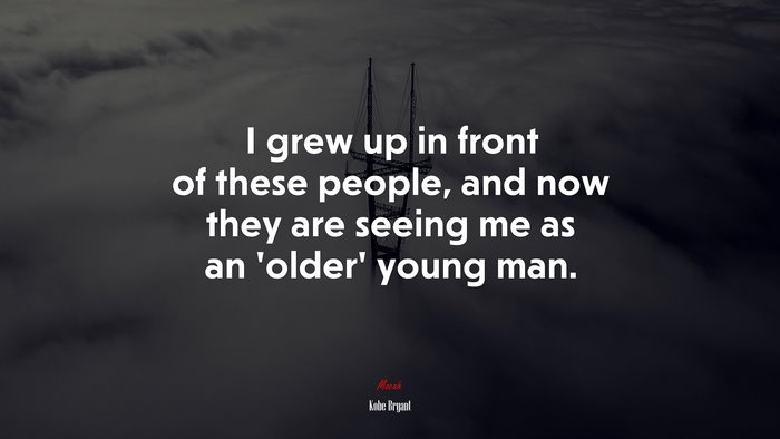 I grew up in front of these people, and now they are seeing me as an ‘older’ young man. | Kobe Bryant quote