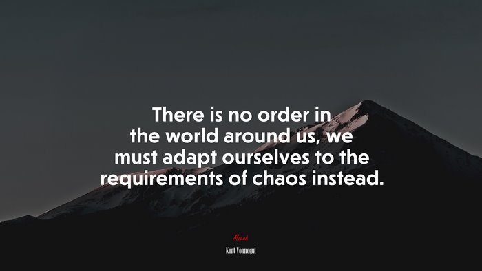 There is no order in the world around us, we must adapt ourselves to the requirements of chaos instead. | Kurt Vonnegut quote