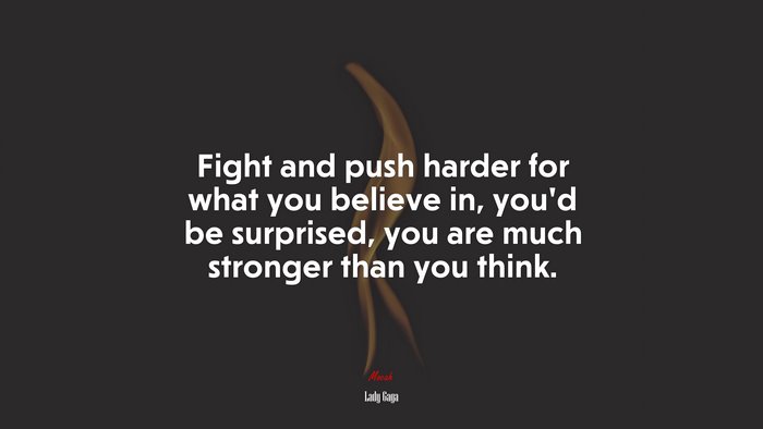 Fight and push harder for what you believe in, you’d be surprised, you are much stronger than you think. | Lady Gaga quote