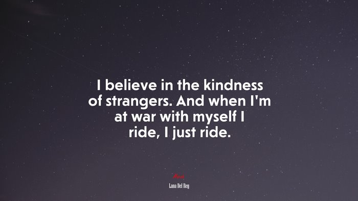 I believe in the kindness of strangers. And when I’m at war with myself I ride, I just ride. | Lana Del Rey quote