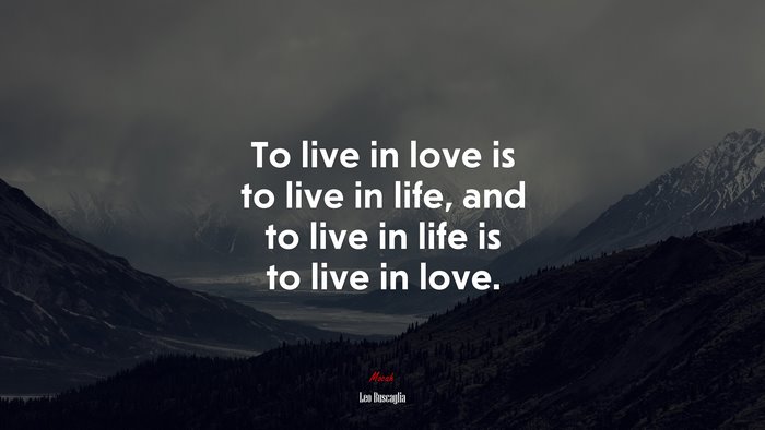 To live in love is to live in life, and to live in life is to live in love. | Leo Buscaglia quote