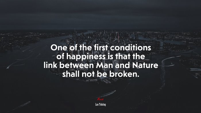 One of the first conditions of happiness is that the link between Man and Nature shall not be broken. | Leo Tolstoy quote