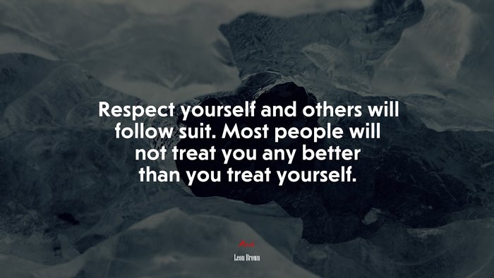 Respect yourself and others will follow suit. Most people will not treat you any better than you treat yourself. | Leon Brown quote