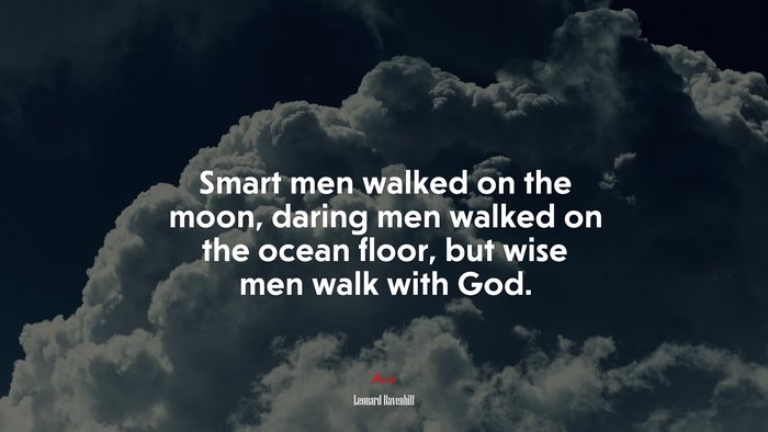 Smart men walked on the moon, daring men walked on the ocean floor, but wise men walk with God. | Leonard Ravenhill quote