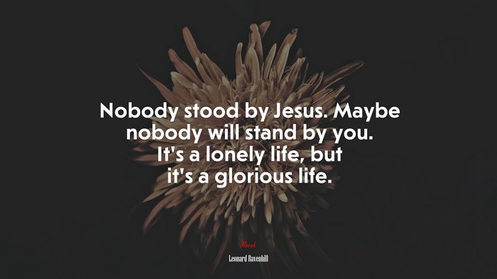 Nobody stood by Jesus. Maybe nobody will stand by you. It’s a lonely life, but it’s a glorious life. | Leonard Ravenhill quote