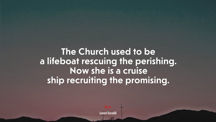 The Church used to be a lifeboat rescuing the perishing. Now she is a cruise ship recruiting the promising. | Leonard Ravenhill quote