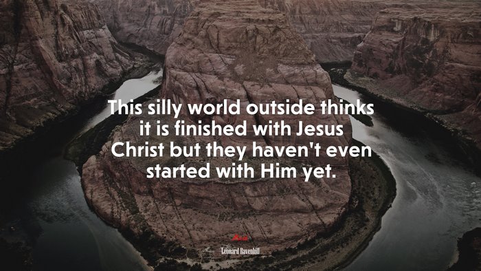 This silly world outside thinks it is finished with Jesus Christ but they haven’t even started with Him yet. | Leonard Ravenhill quote