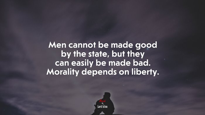Men cannot be made good by the state, but they can easily be made bad. Morality depends on liberty. | Lord Acton quote