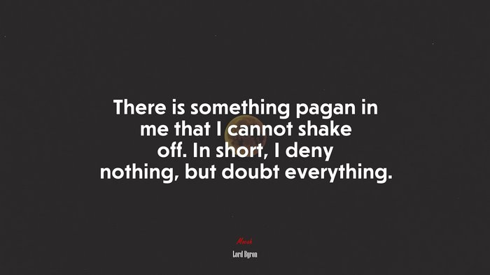 There is something pagan in me that I cannot shake off. In short, I deny nothing, but doubt everything. | Lord Byron quote